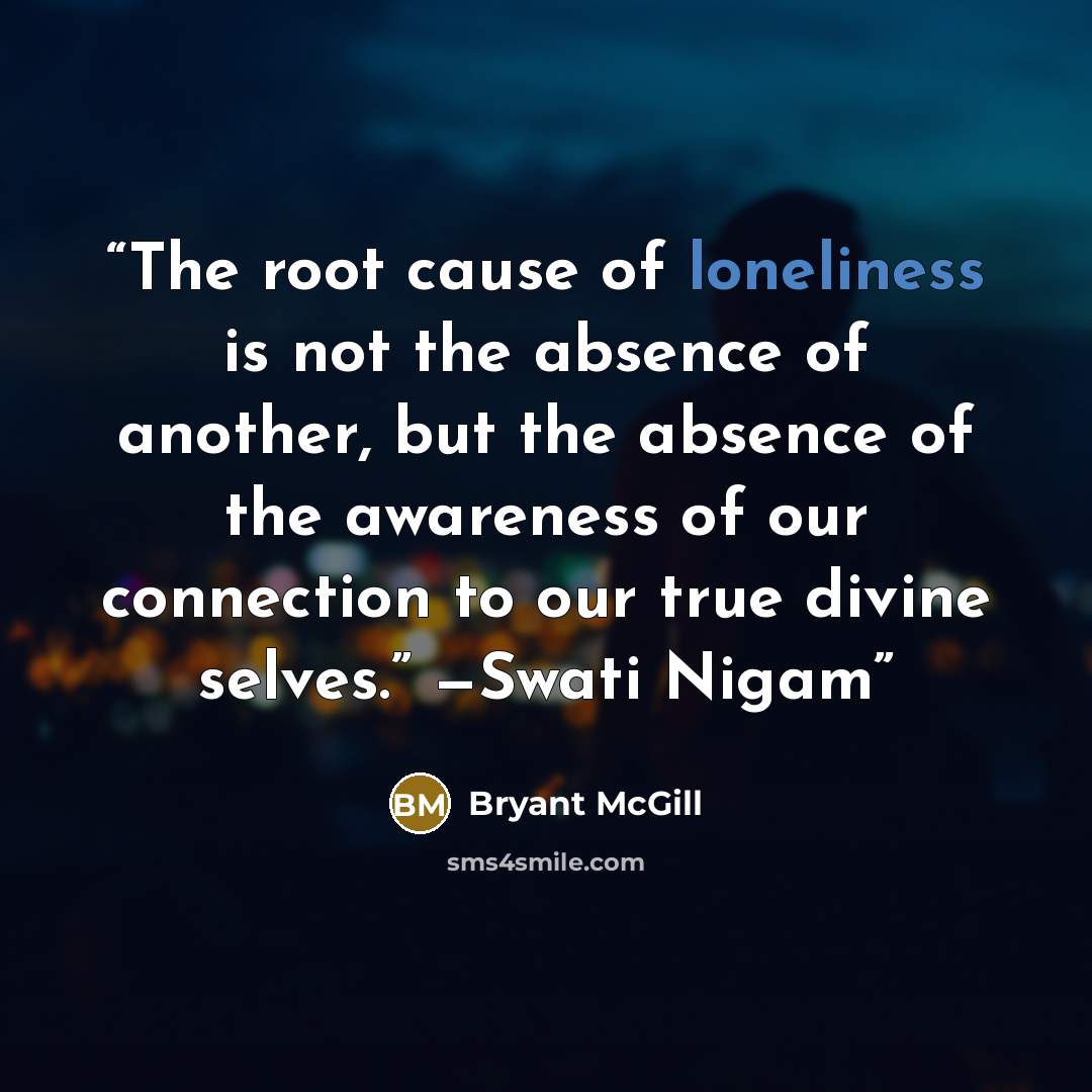“The root cause of loneliness is not the absence of another, but the absence of the awareness of our connection to our true divine selves.” —Swati Nigam” quote by Bryant McGill