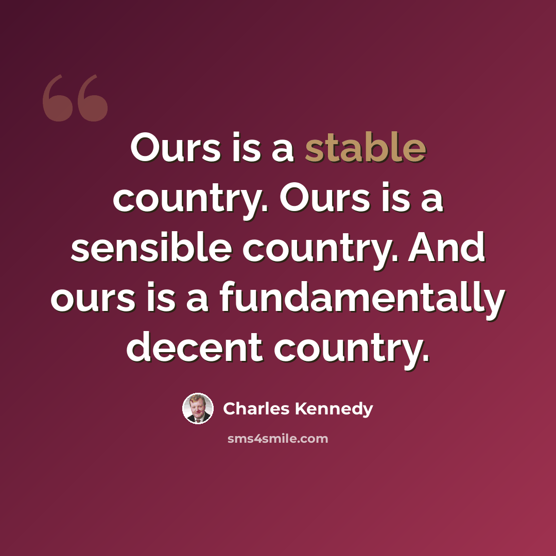 “Ours is a stable country. Ours is a sensible country. And ours is a fundamentally decent country.” quote by Charles Kennedy