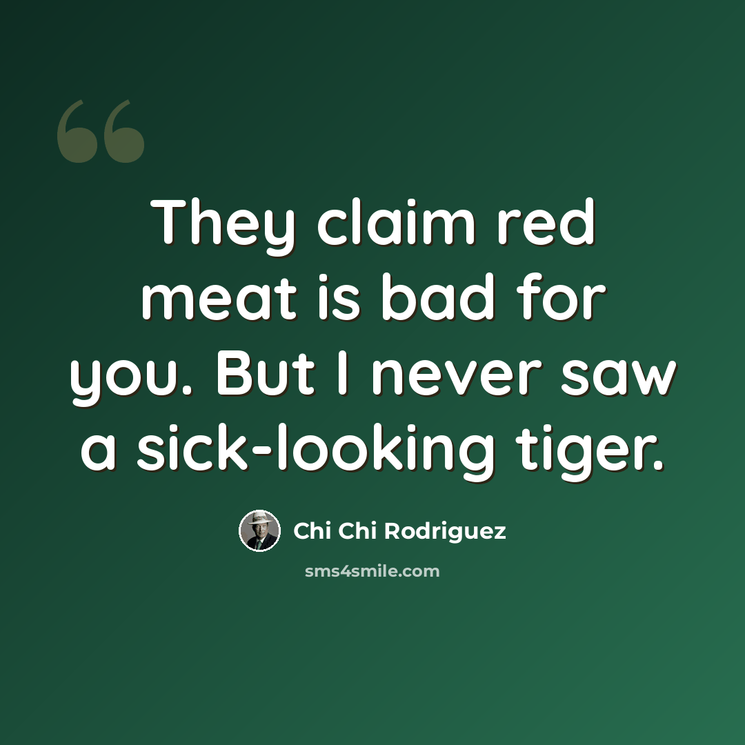 “They claim red meat is bad for you. But I never saw a sick-looking tiger.” quote by Chi Chi Rodriguez