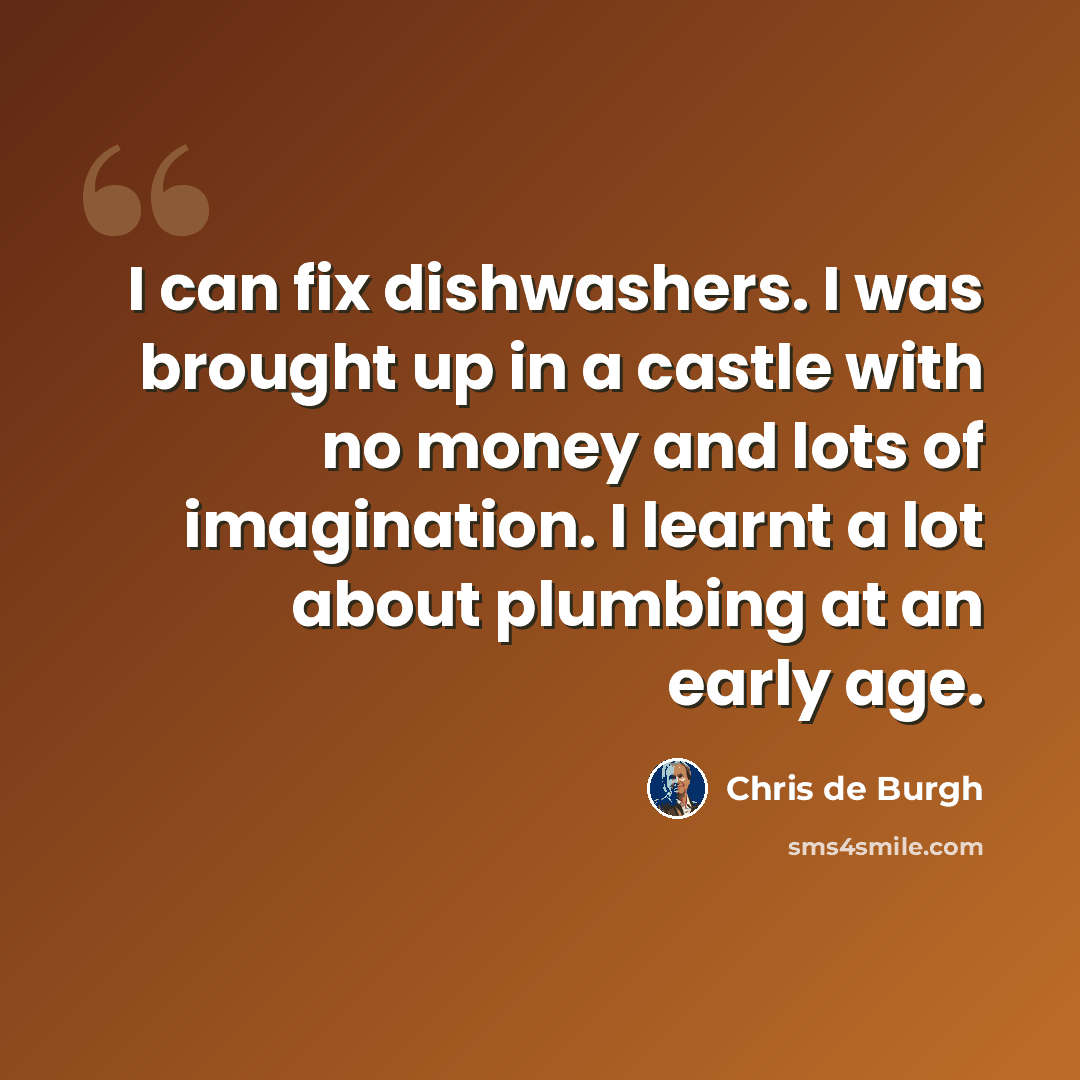 “I can fix dishwashers. I was brought up in a castle with no money and lots of imagination. I learnt a lot about plumbing at an early age.” quote by Chris de Burgh