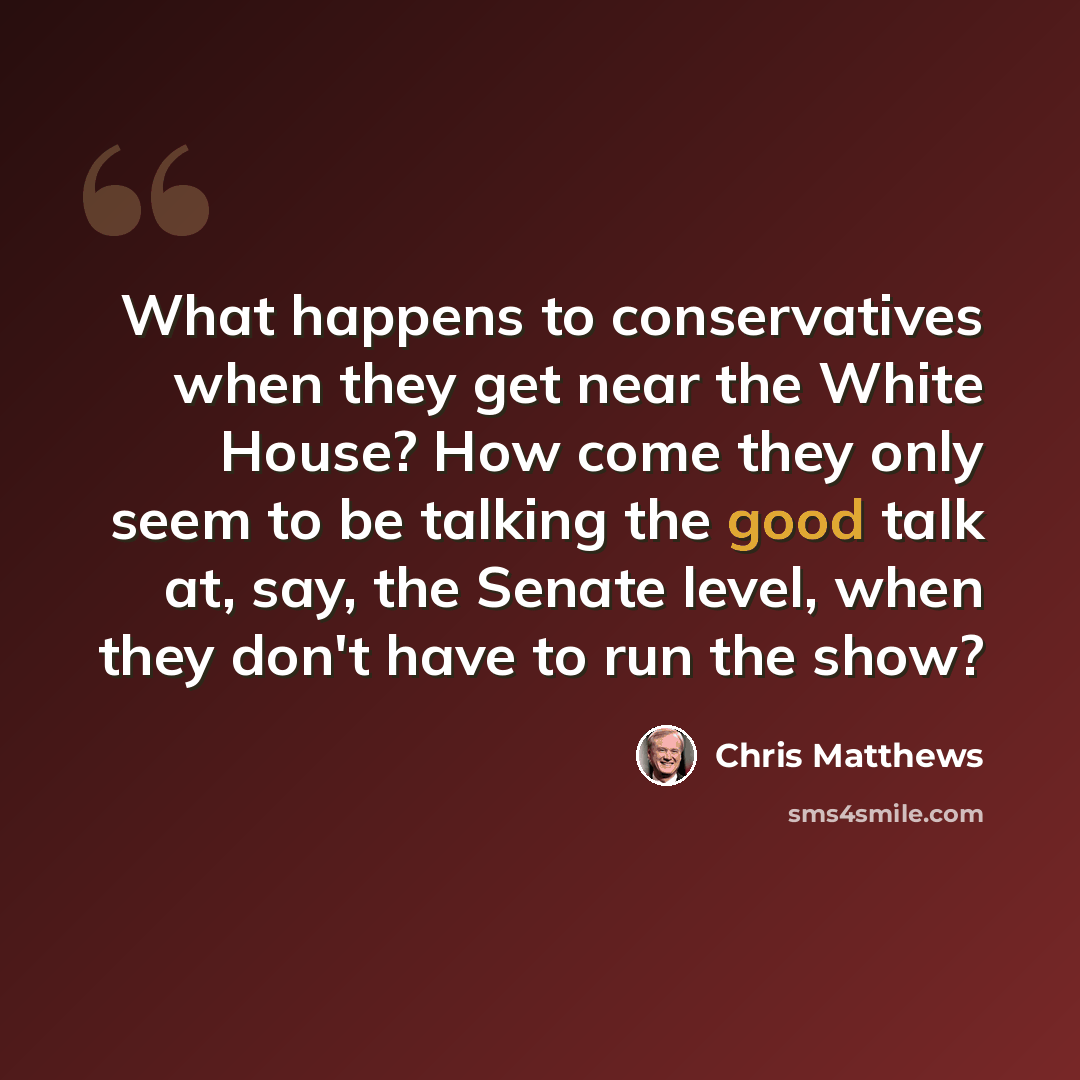 “What happens to conservatives when they get near the White House? How come they only seem to be talking the good talk at, say, the Senate level, when they don't have to run the show?” quote by Chris Matthews