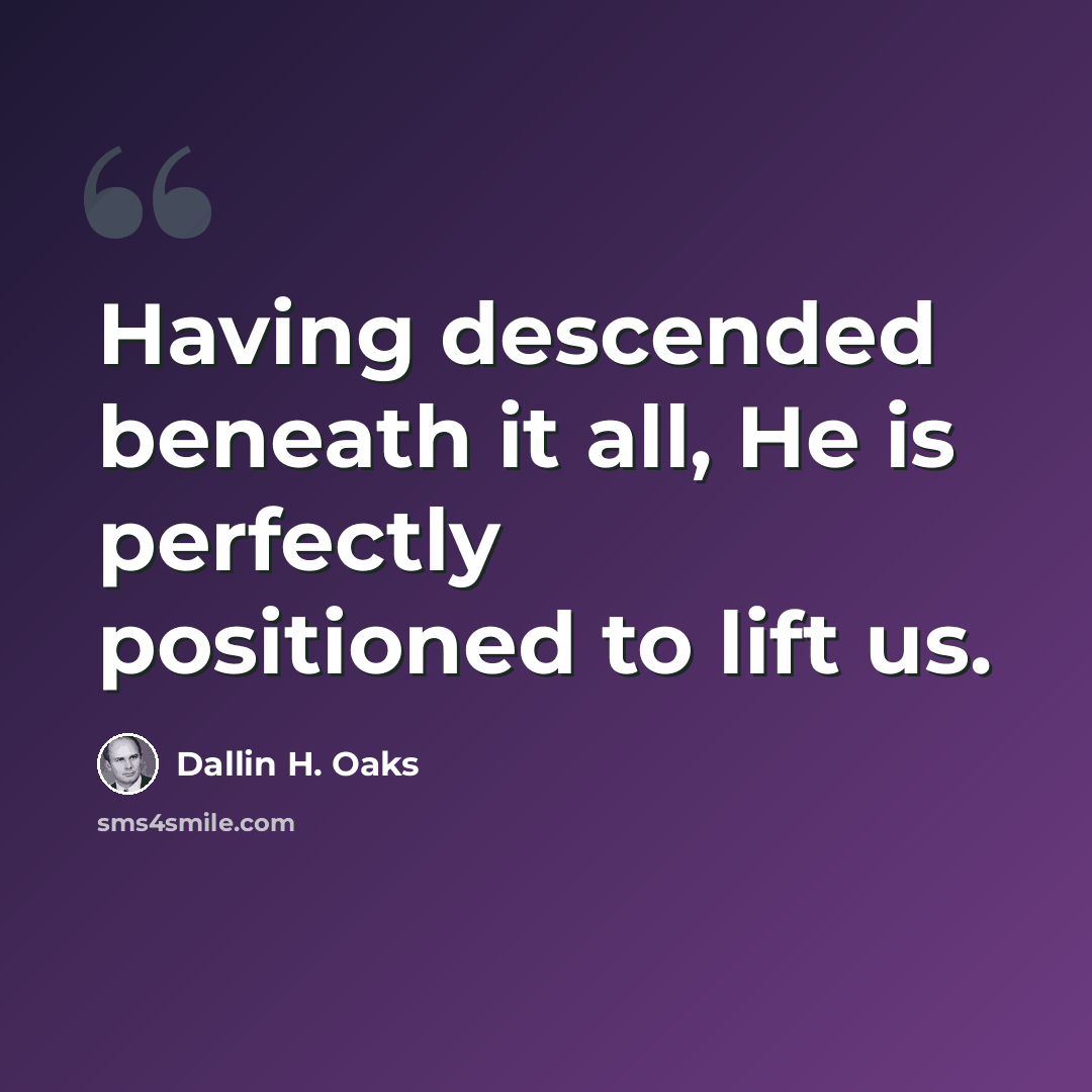 “Having descended beneath it all, He is perfectly positioned to lift us.” quote by Dallin H. Oaks