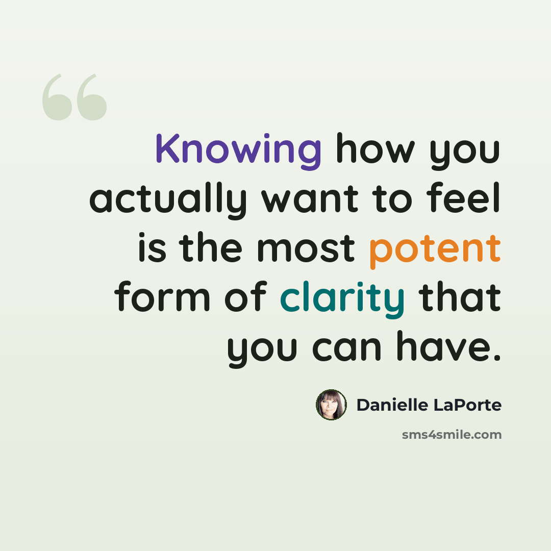 “Knowing how you actually want to feel is the most potent form of clarity that you can have.” quote by Danielle LaPorte