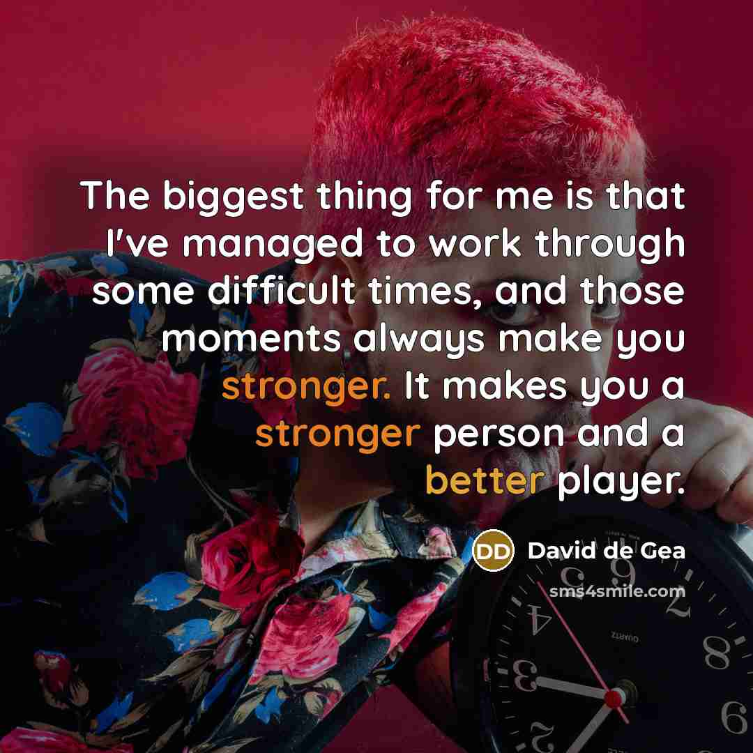 “The biggest thing for me is that I've managed to work through some difficult times, and those moments always make you stronger. It makes you a stronger person and a better player.” quote by David de Gea