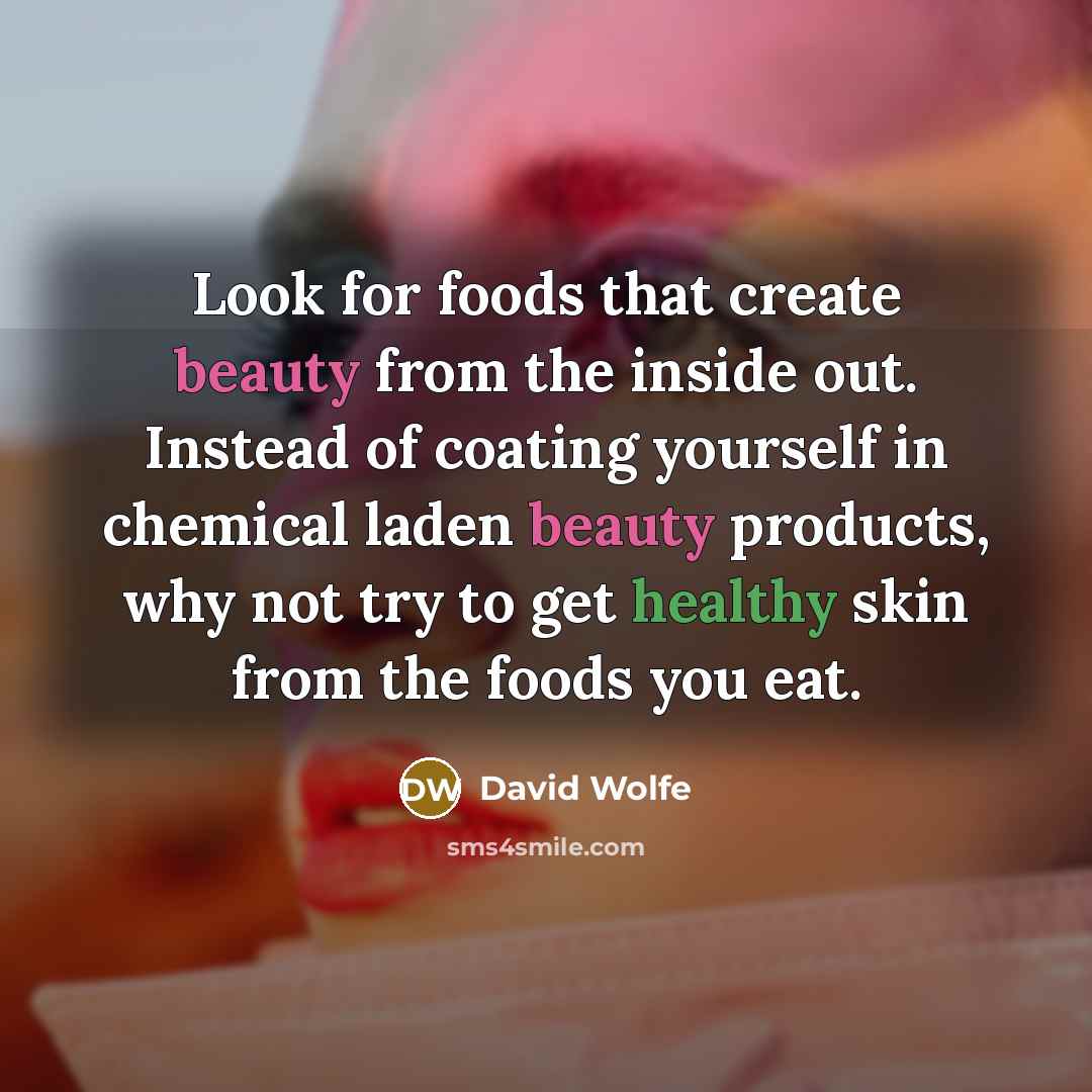 “Look for foods that create beauty from the inside out. Instead of coating yourself in chemical laden beauty products, why not try to get healthy skin from the foods you eat.” quote by David Wolfe