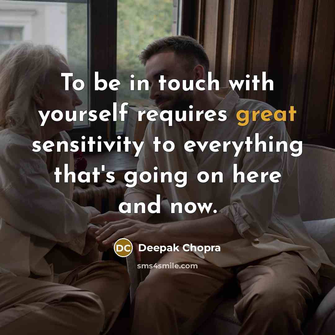 “To be in touch with yourself requires great sensitivity to everything that's going on here and now.” quote by Deepak Chopra