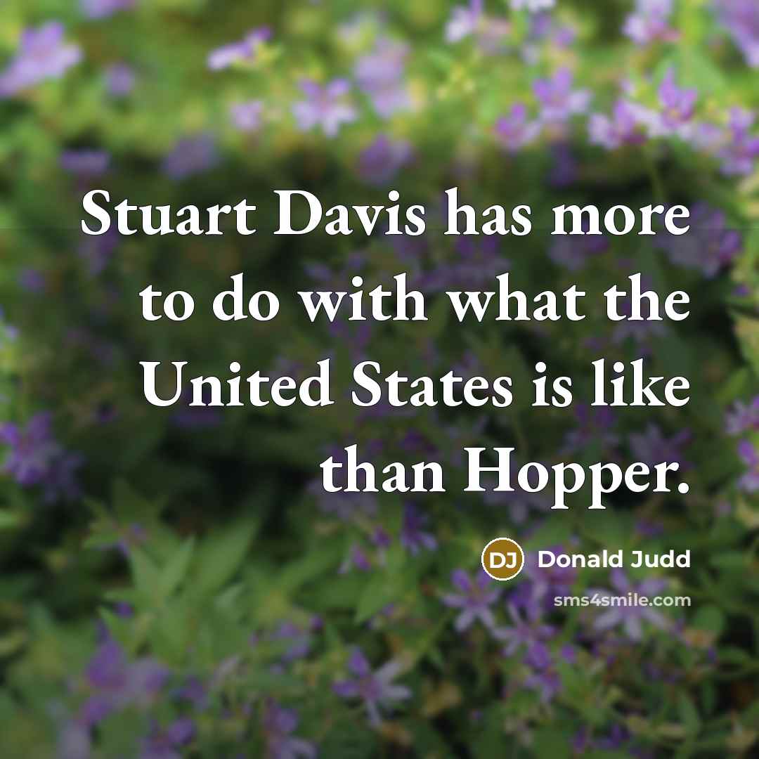 “Stuart Davis has more to do with what the United States is like than Hopper.” quote by Donald Judd