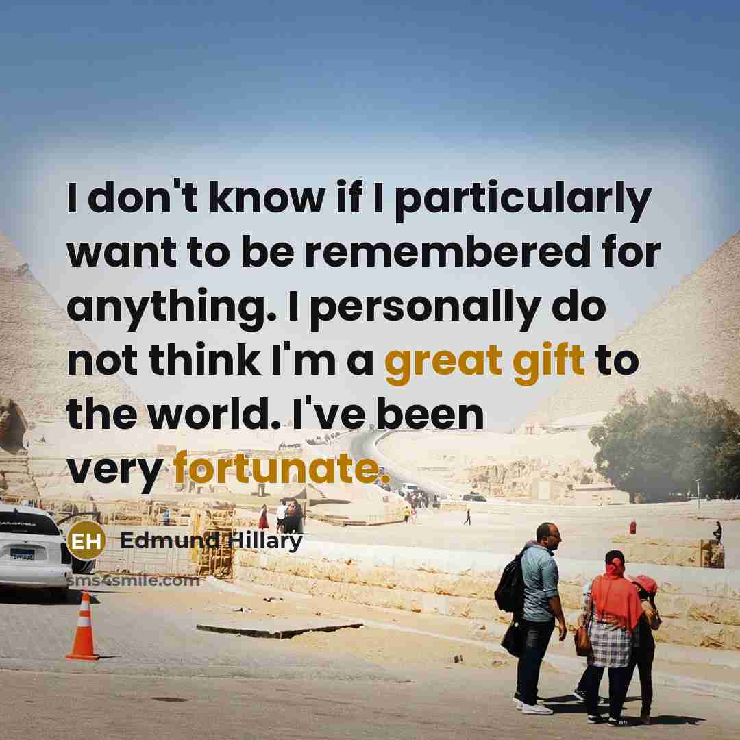 “I don't know if I particularly want to be remembered for anything. I personally do not think I'm a great gift to the world. I've been very fortunate.” quote by Edmund Hillary