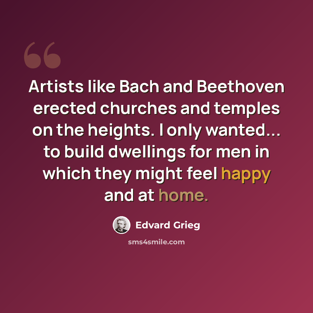 “Artists like Bach and Beethoven erected churches and temples on the heights. I only wanted... to build dwellings for men in which they might feel happy and at home.” quote by Edvard Grieg