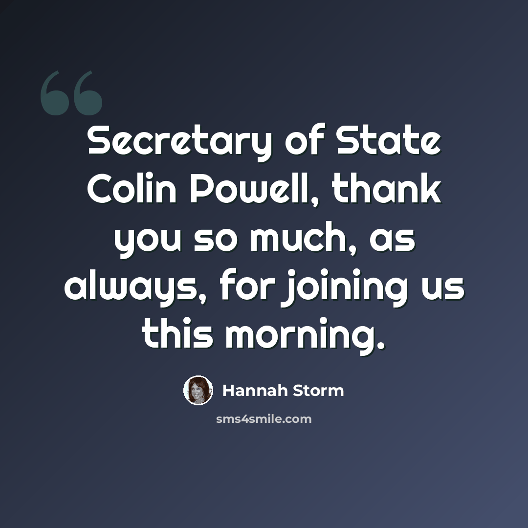“Secretary of State Colin Powell, thank you so much, as always, for joining us this morning.” quote by Hannah Storm