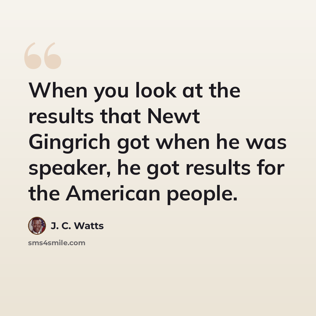 “When you look at the results that Newt Gingrich got when he was speaker, he got results for the American people.” quote by J. C. Watts