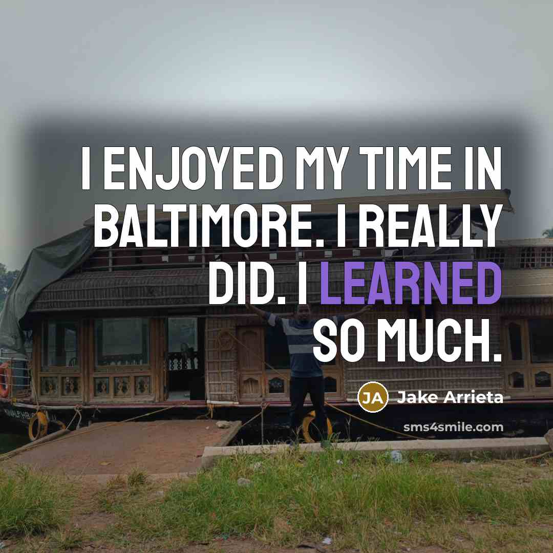 “I enjoyed my time in Baltimore. I really did. I learned so much.” quote by Jake Arrieta
