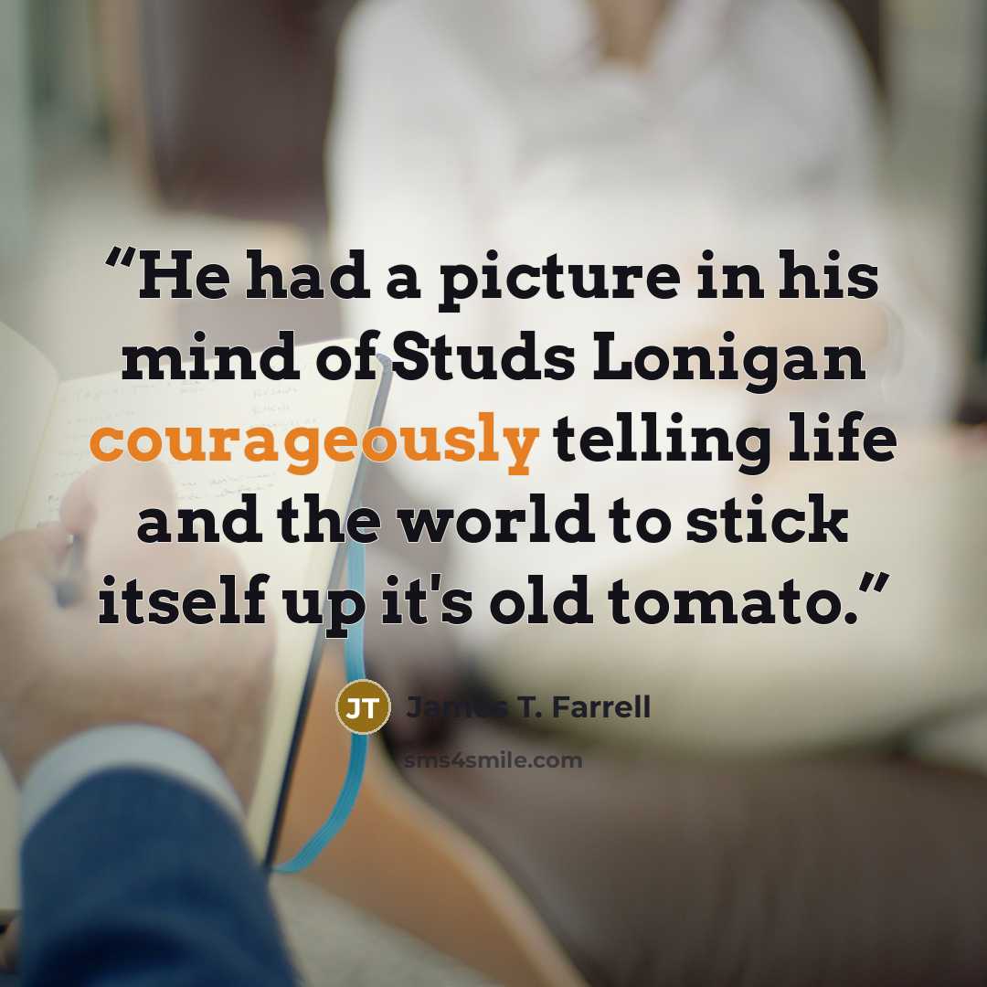 “He had a picture in his mind of Studs Lonigan courageously telling life and the world to stick itself up it's old tomato.” quote by James T. Farrell