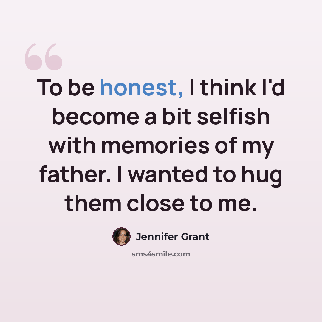 “To be honest, I think I'd become a bit selfish with memories of my father. I wanted to hug them close to me.” quote by Jennifer Grant