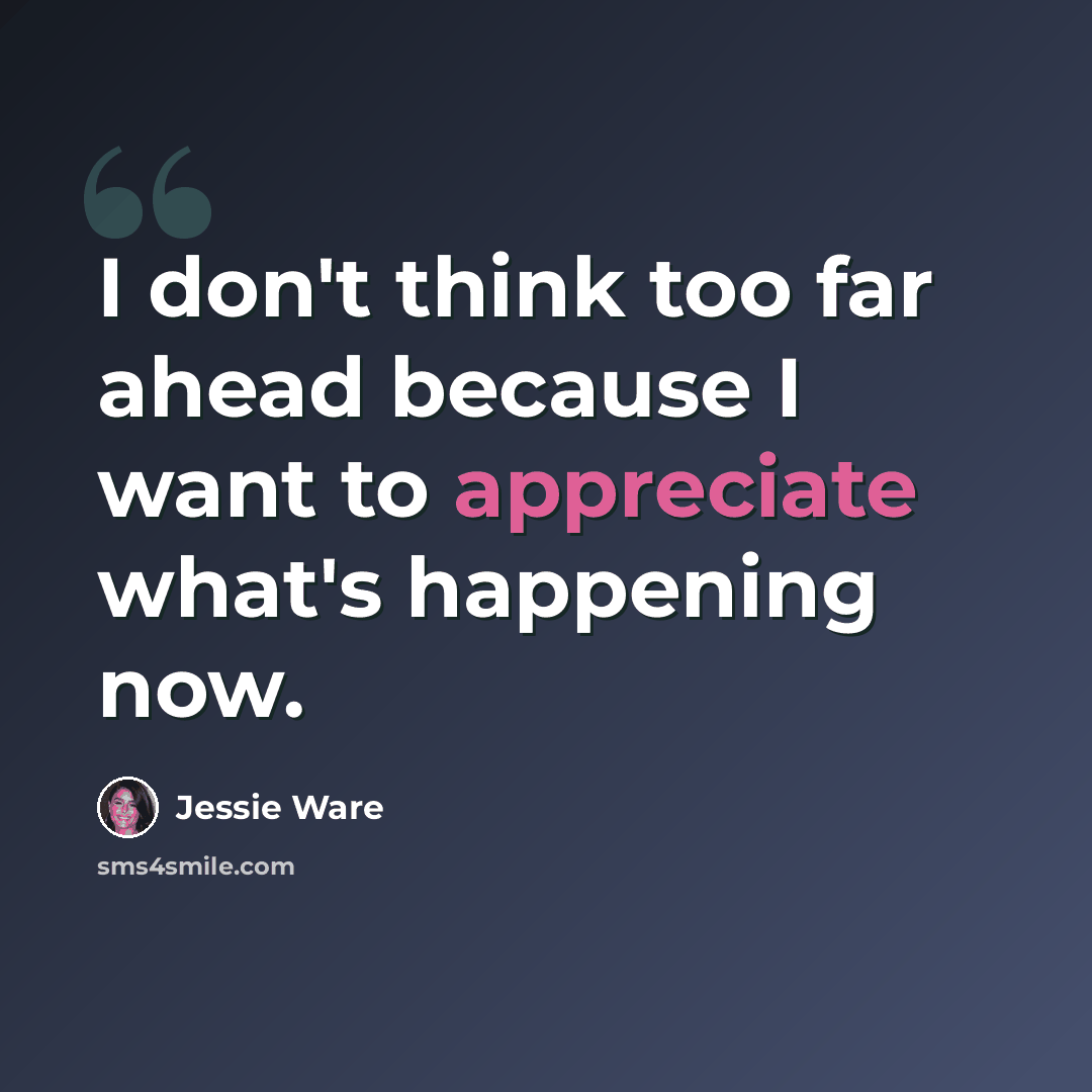 “I don't think too far ahead because I want to appreciate what's happening now.” quote by Jessie Ware