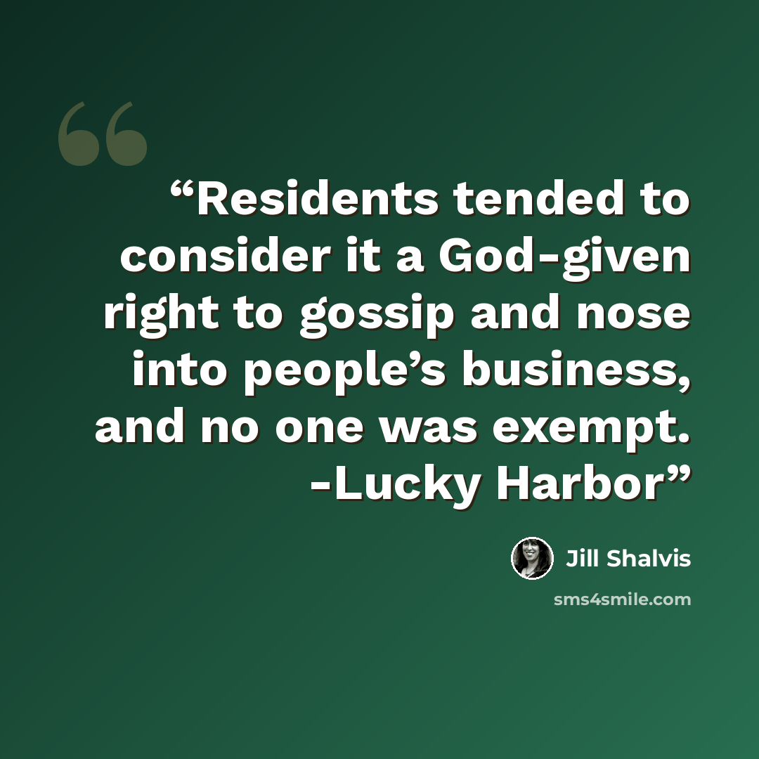“Residents tended to consider it a God-given right to gossip and nose into people’s business, and no one was exempt. -Lucky Harbor” quote by Jill Shalvis