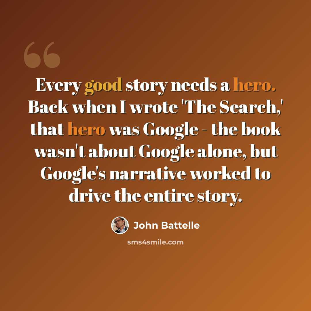 “Every good story needs a hero. Back when I wrote 'The Search,' that hero was Google - the book wasn't about Google alone, but Google's narrative worked to drive the entire story.” quote by John Battelle