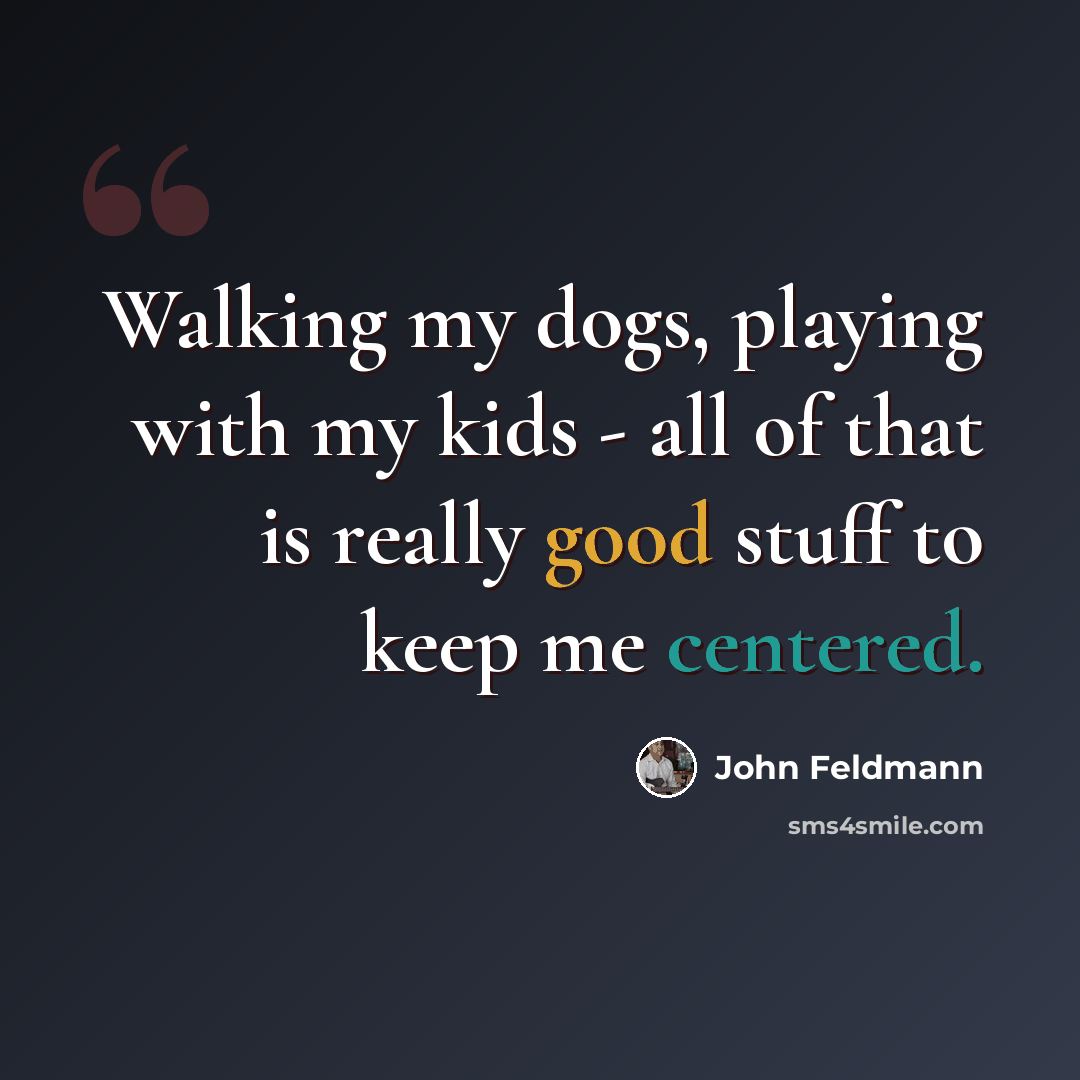 “Walking my dogs, playing with my kids - all of that is really good stuff to keep me centered.” quote by John Feldmann