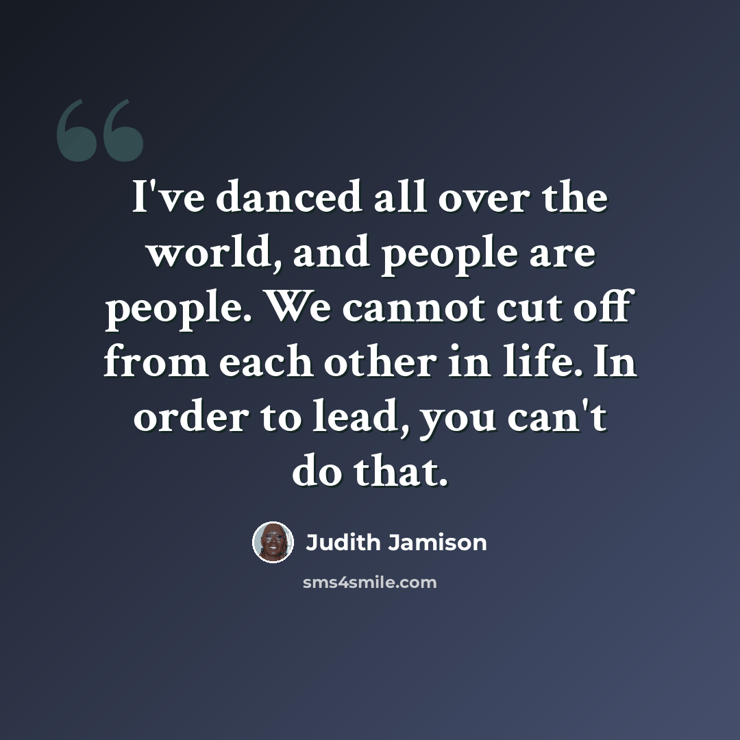 “I've danced all over the world, and people are people. We cannot cut off from each other in life. In order to lead, you can't do that.” quote by Judith Jamison