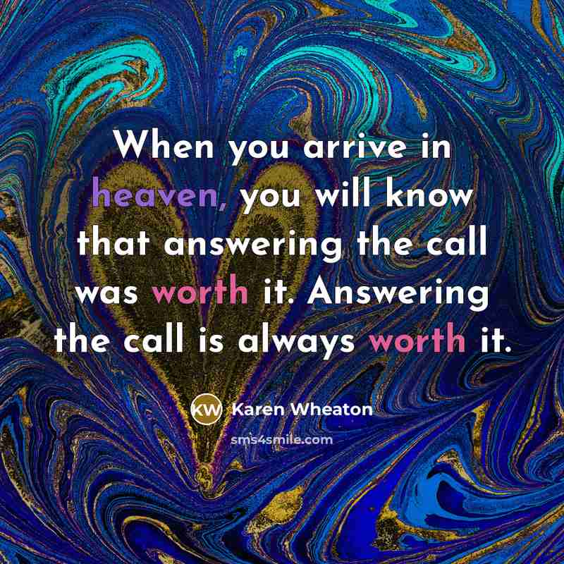 “When you arrive in heaven, you will know that answering the call was worth it. Answering the call is always worth it.” quote by Karen Wheaton