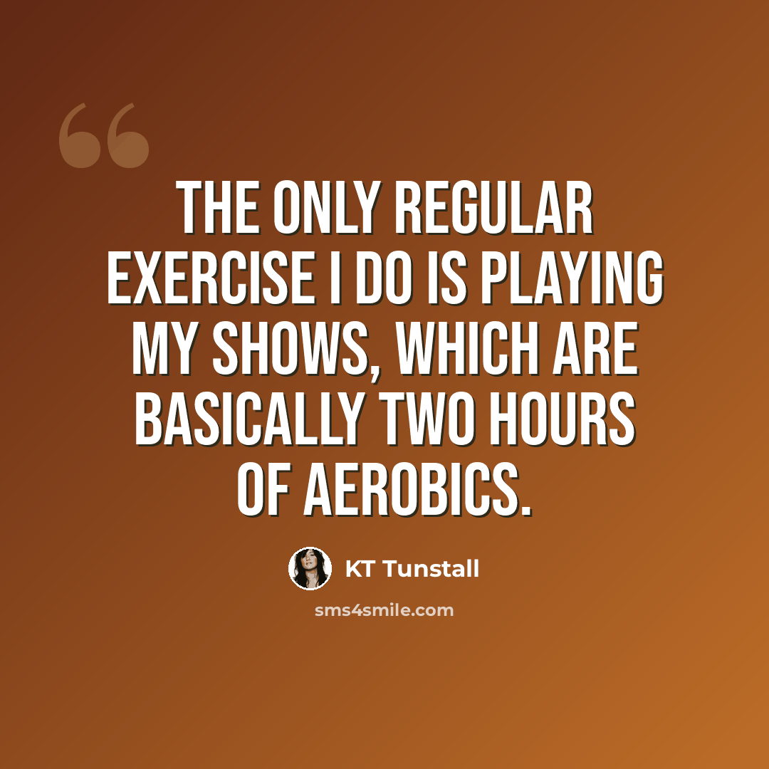 “The only regular exercise I do is playing my shows, which are basically two hours of aerobics.” quote by KT Tunstall
