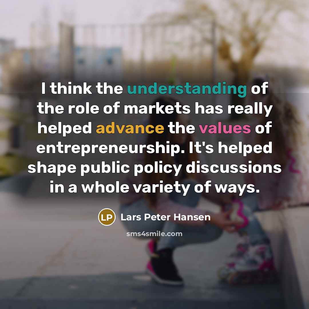 “I think the understanding of the role of markets has really helped advance the values of entrepreneurship. It's helped shape public policy discussions in a whole variety of ways.” quote by Lars Peter Hansen