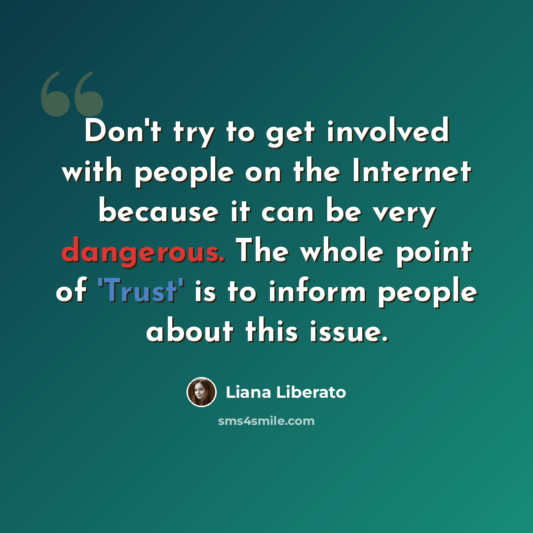 “Don't try to get involved with people on the Internet because it can be very dangerous. The whole point of 'Trust' is to inform people about this issue.” quote by Liana Liberato