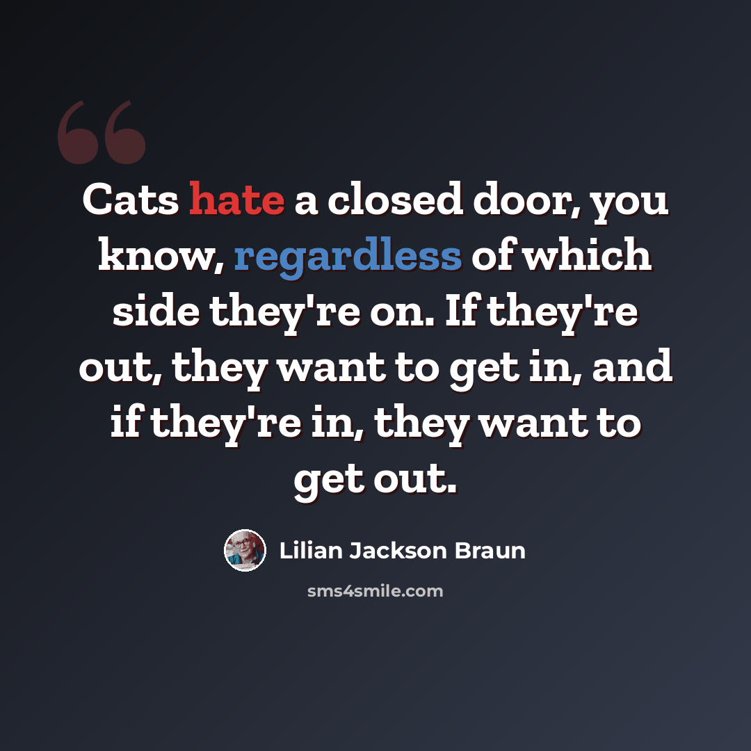 “Cats hate a closed door, you know, regardless of which side they're on. If they're out, they want to get in, and if they're in, they want to get out.” quote by Lilian Jackson Braun