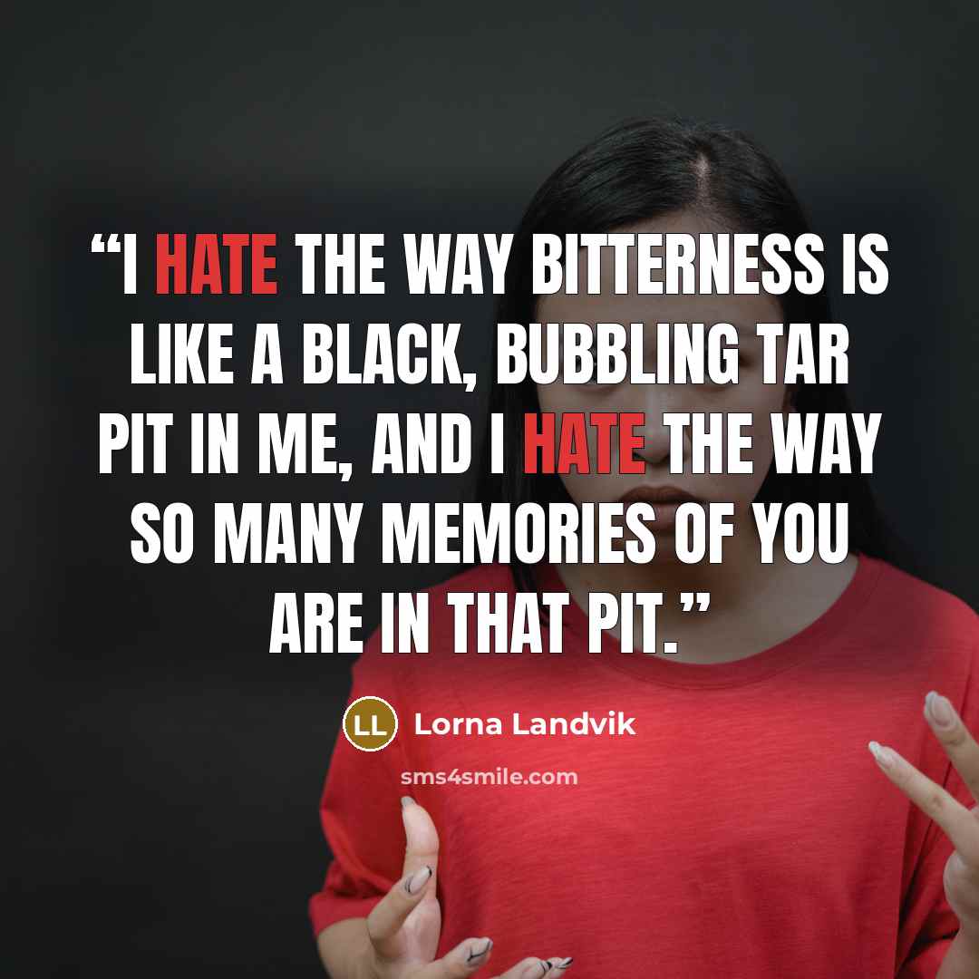 “I hate the way bitterness is like a black, bubbling tar pit in me, and I hate the way so many memories of you are in that pit.” quote by Lorna Landvik