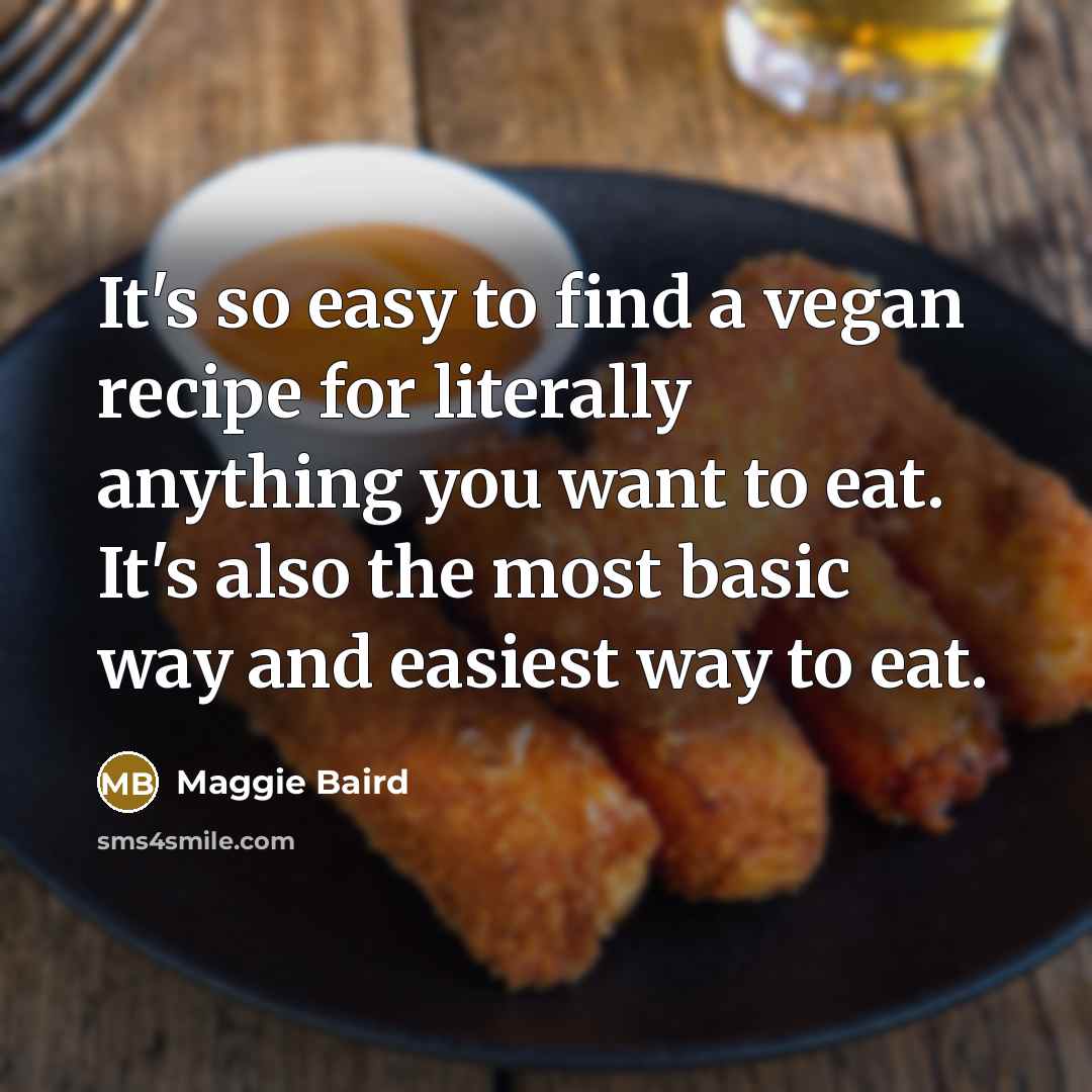 “It's so easy to find a vegan recipe for literally anything you want to eat. It's also the most basic way and easiest way to eat.” quote by Maggie Baird