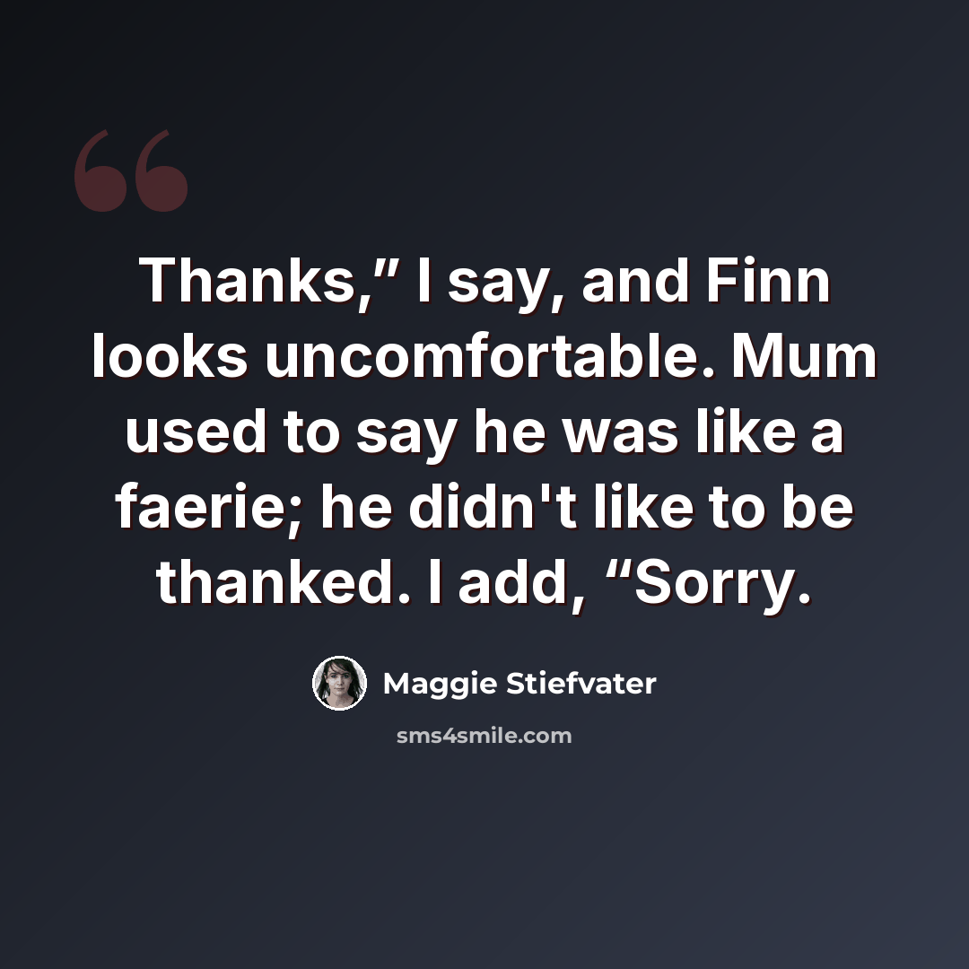 “Thanks,” I say, and Finn looks uncomfortable. Mum used to say he was like a faerie; he didn't like to be thanked. I add, “Sorry.” quote by Maggie Stiefvater