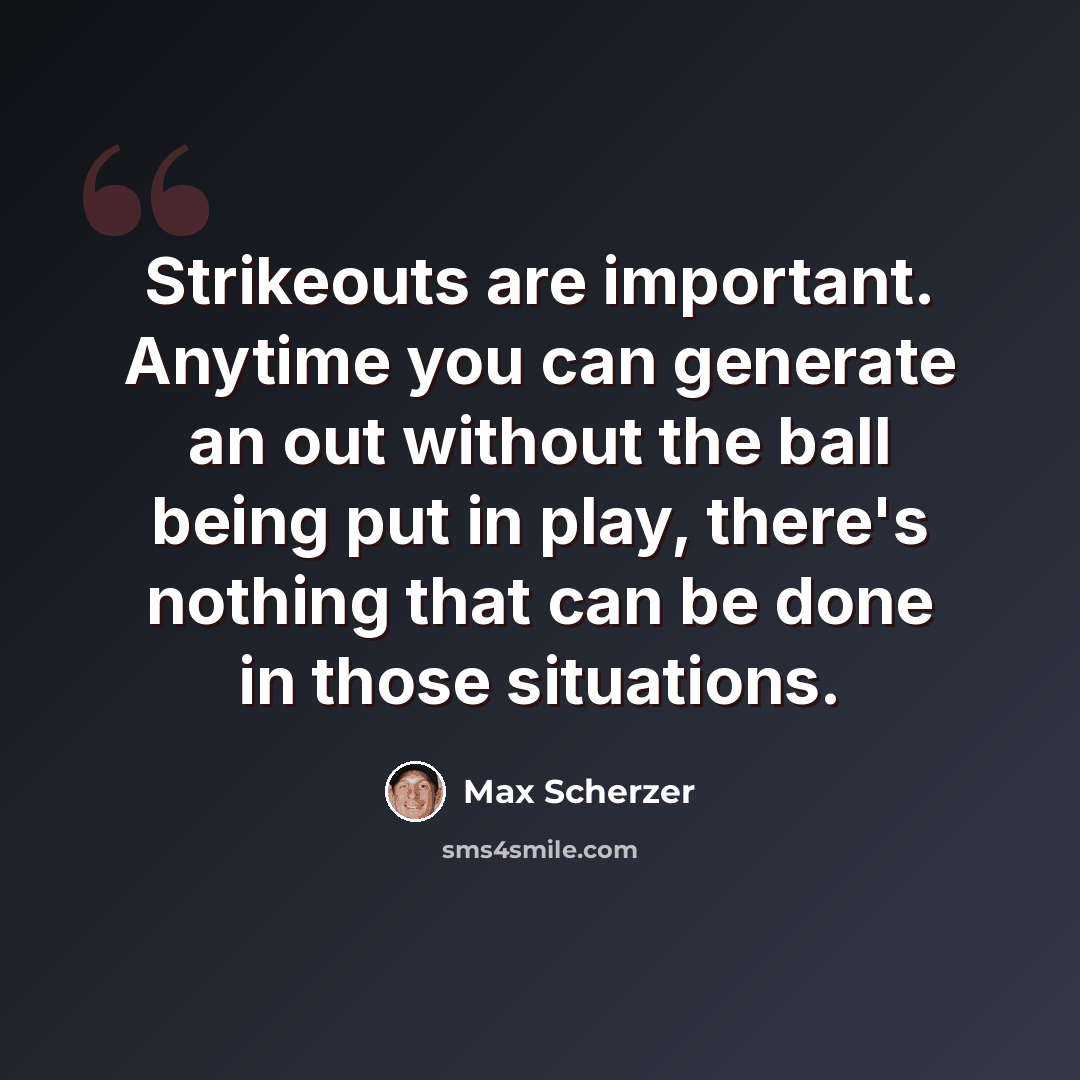 “Strikeouts are important. Anytime you can generate an out without the ball being put in play, there's nothing that can be done in those situations.” quote by Max Scherzer