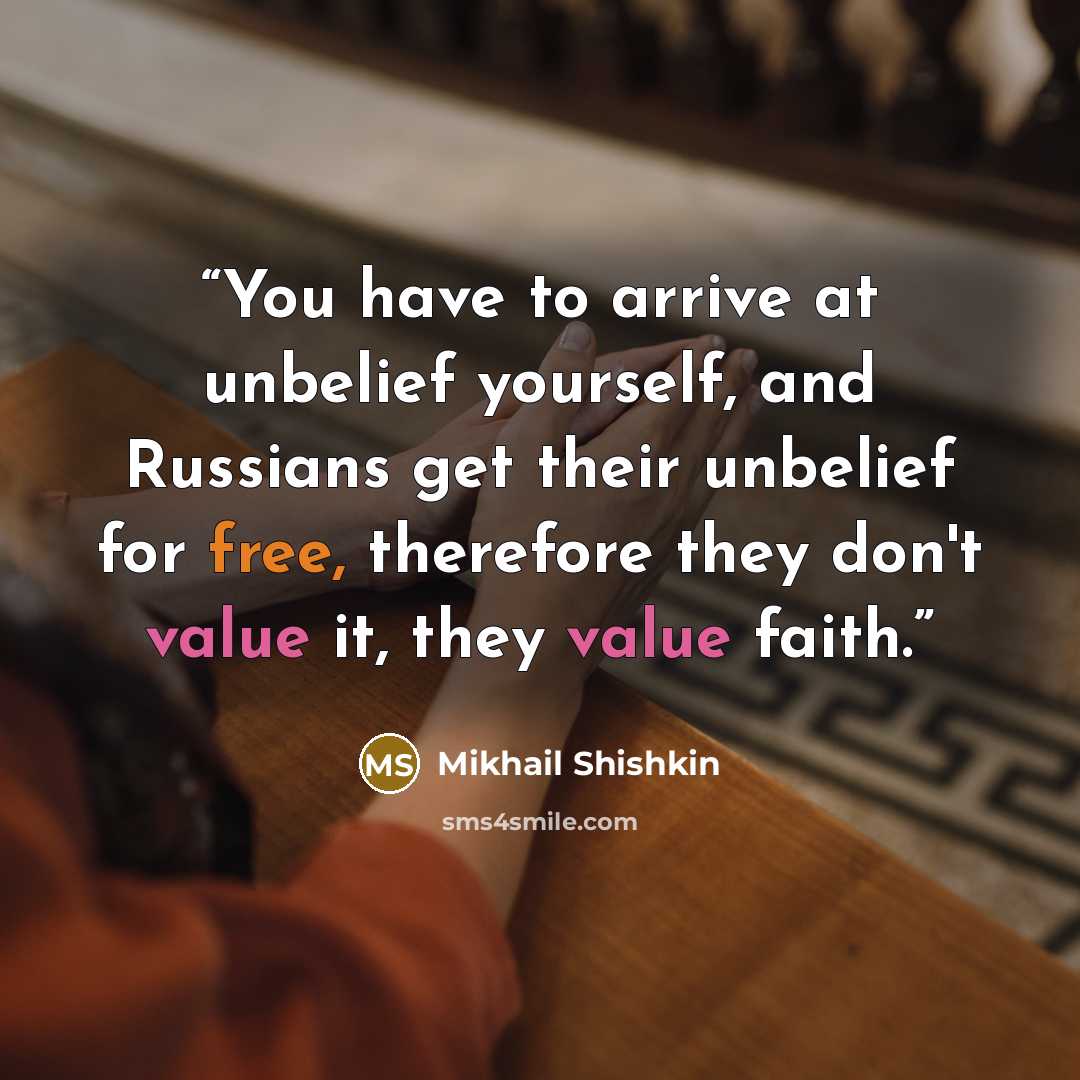 “You have to arrive at unbelief yourself, and Russians get their unbelief for free, therefore they don't value it, they value faith.” quote by Mikhail Shishkin