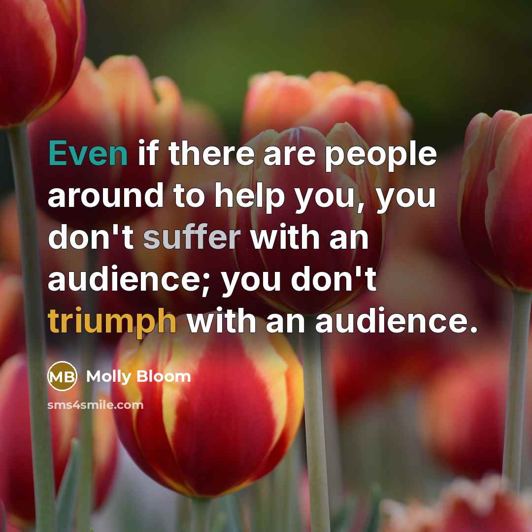“Even if there are people around to help you, you don't suffer with an audience; you don't triumph with an audience.” quote by Molly Bloom