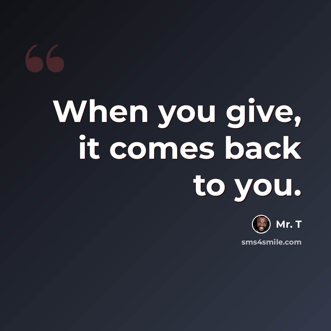 “When you give, it comes back to you.” quote by Mr. T