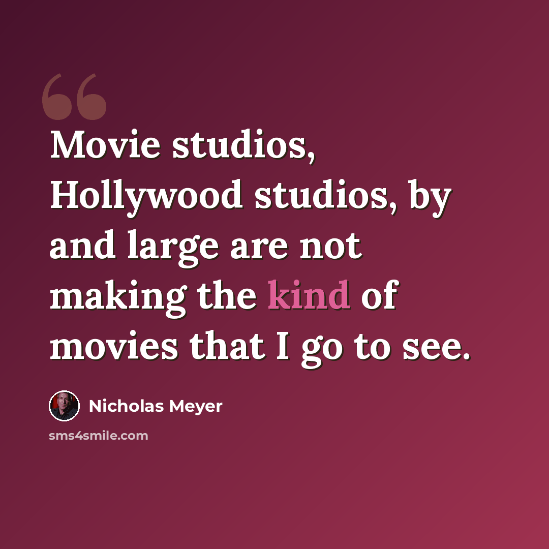 “Movie studios, Hollywood studios, by and large are not making the kind of movies that I go to see.” quote by Nicholas Meyer