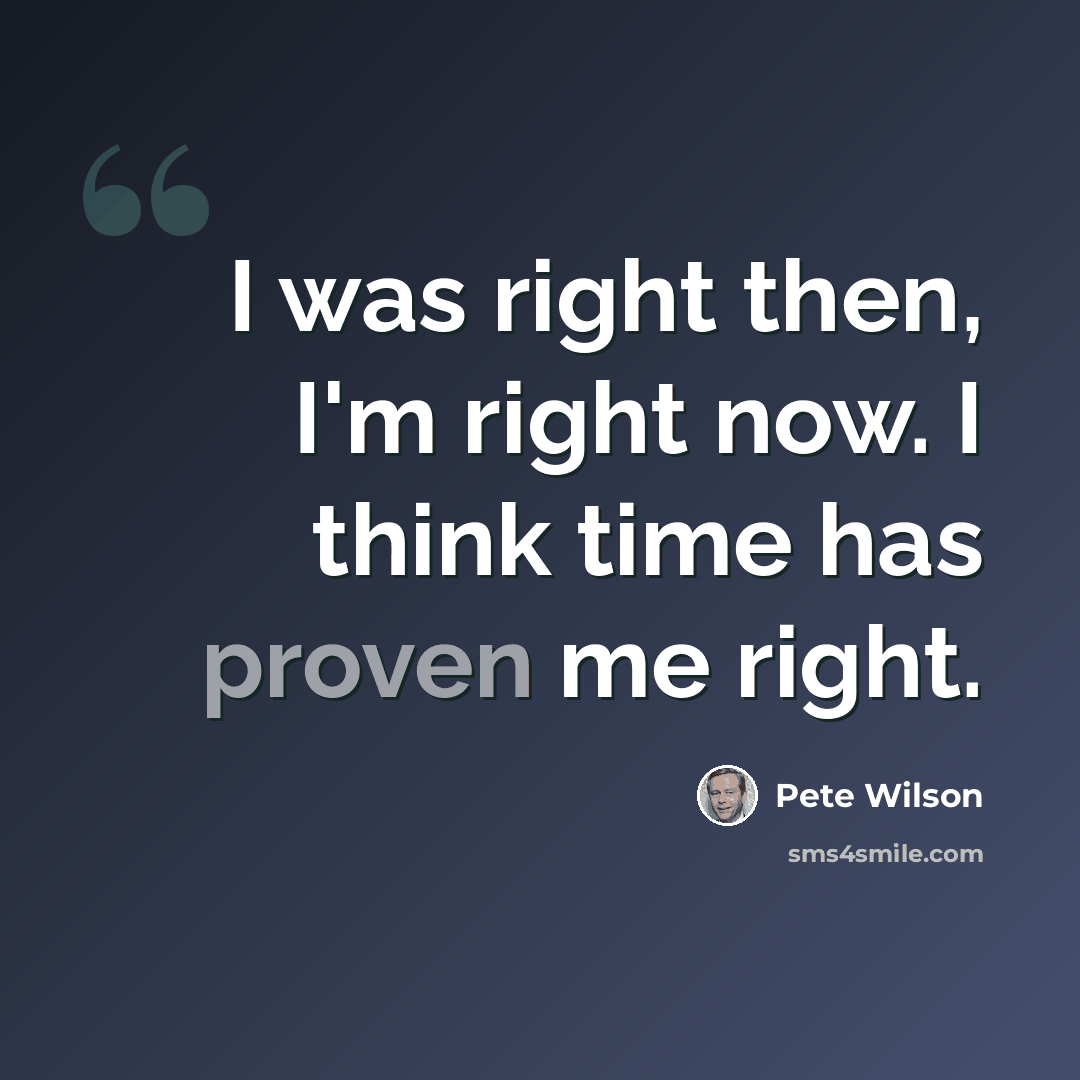 “I was right then, I'm right now. I think time has proven me right.” quote by Pete Wilson