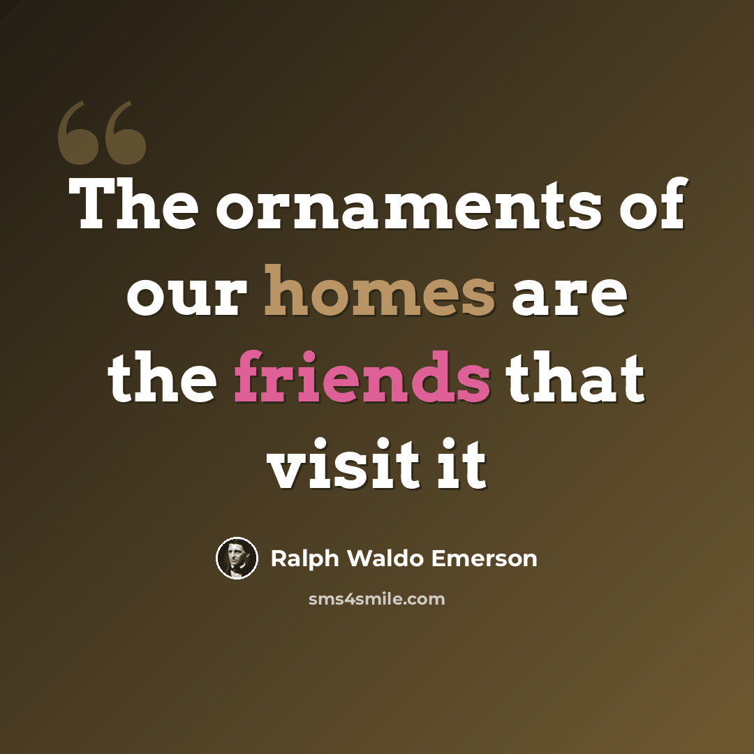 “The ornaments of our homes are the friends that visit it” quote by Ralph Waldo Emerson