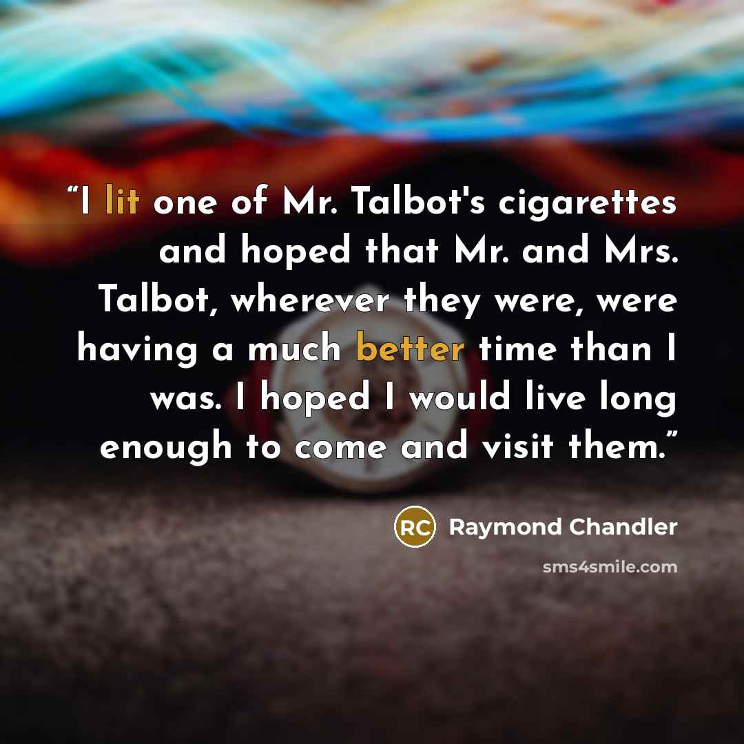 “I lit one of Mr. Talbot's cigarettes and hoped that Mr. and Mrs. Talbot, wherever they were, were having a much better time than I was. I hoped I would live long enough to come and visit them.” quote by Raymond Chandler