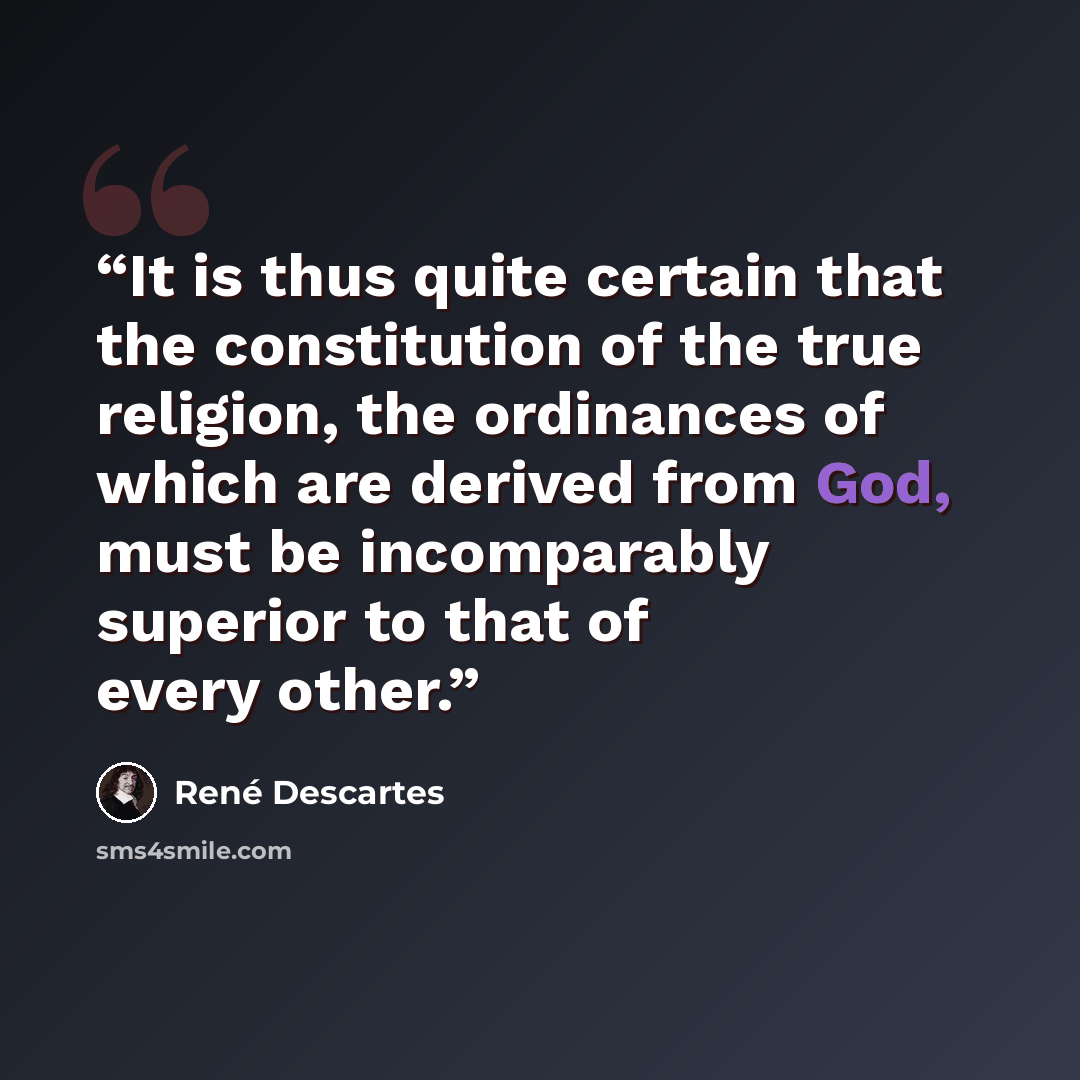 “It is thus quite certain that the constitution of the true religion, the ordinances of which are derived from God, must be incomparably superior to that of every other.” quote by René Descartes