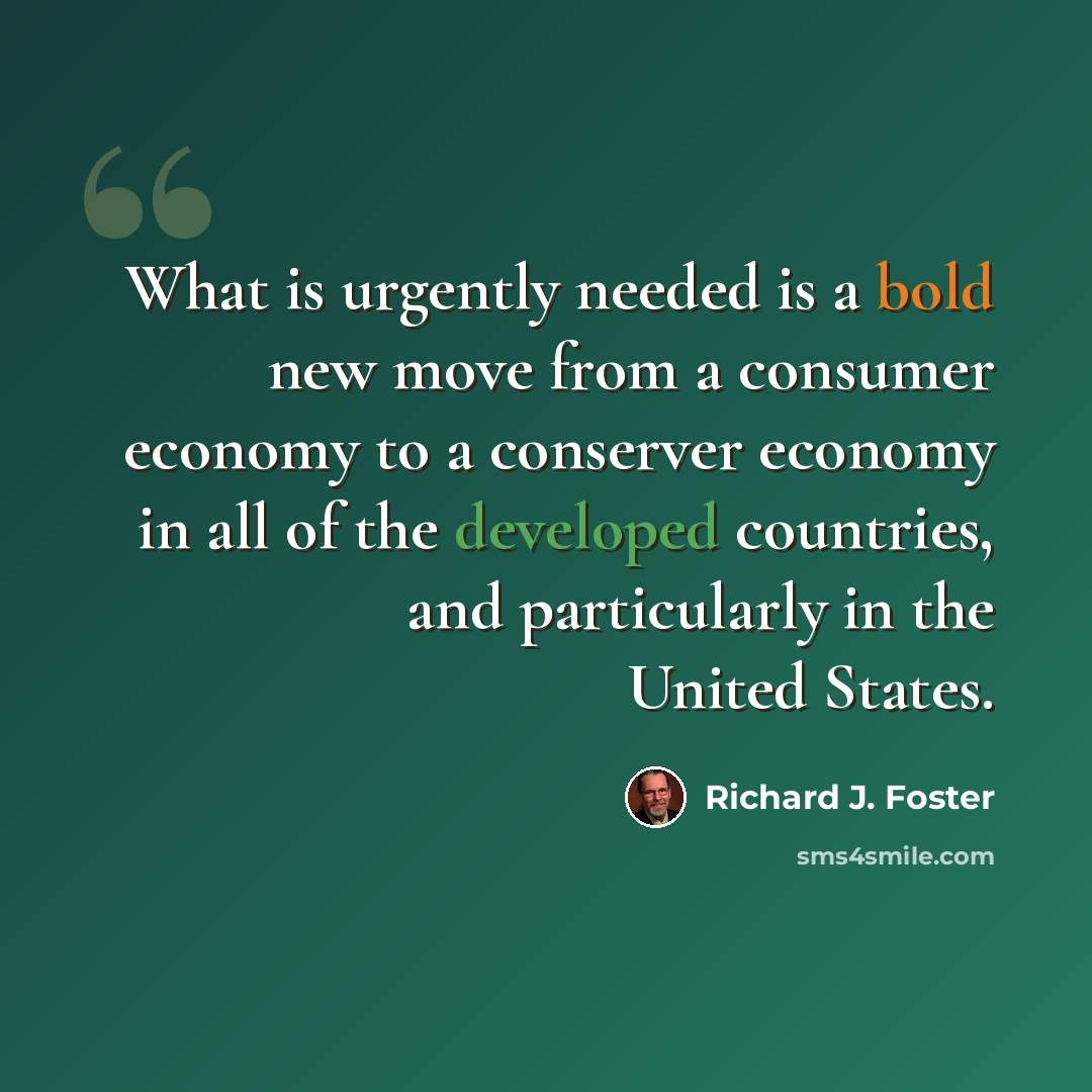 “What is urgently needed is a bold new move from a consumer economy to a conserver economy in all of the developed countries, and particularly in the United States.” quote by Richard J. Foster