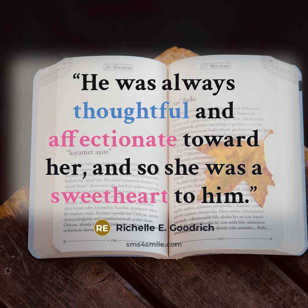 “He was always thoughtful and affectionate toward her, and so she was a sweetheart to him.” quote by Richelle E. Goodrich