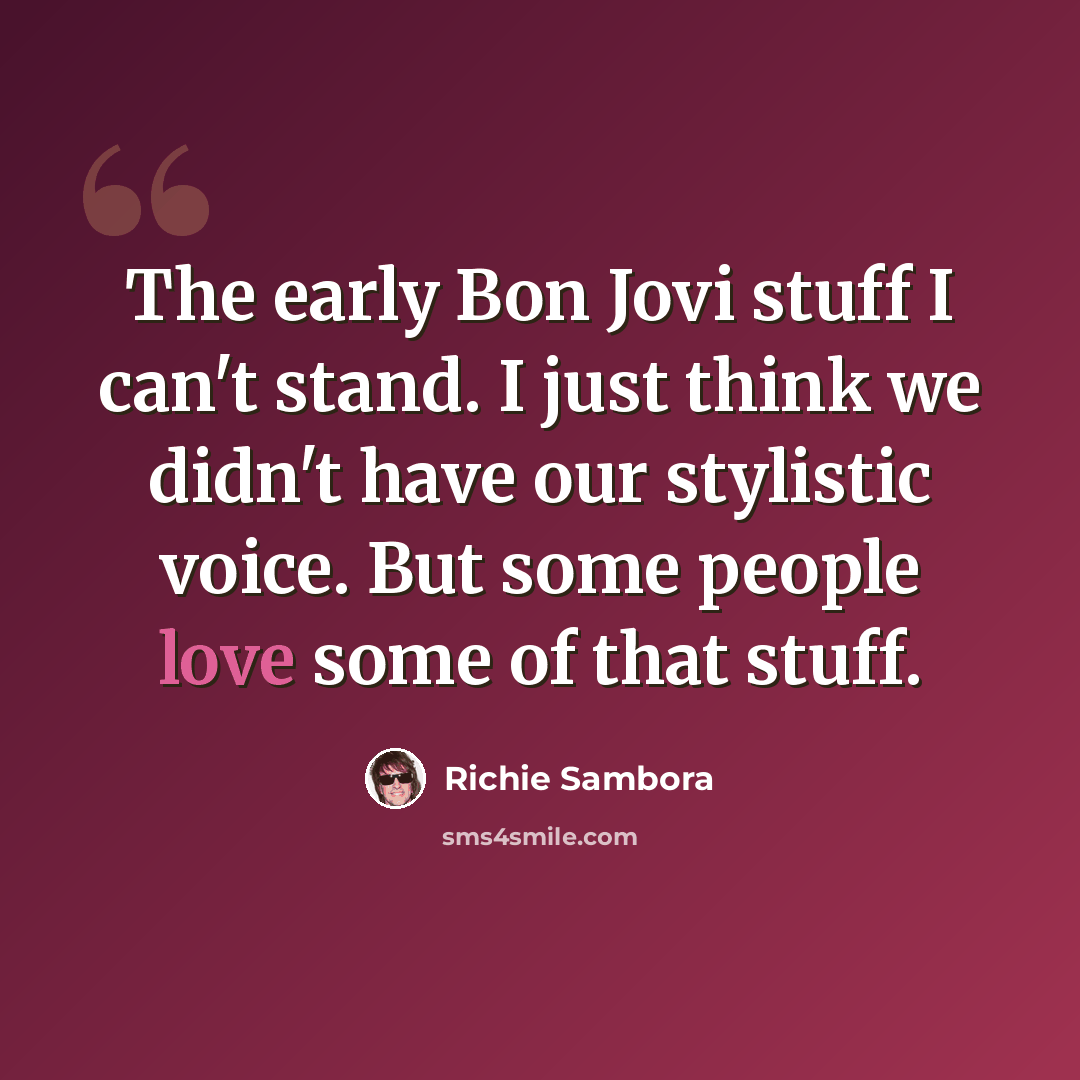 “The early Bon Jovi stuff I can't stand. I just think we didn't have our stylistic voice. But some people love some of that stuff.” quote by Richie Sambora
