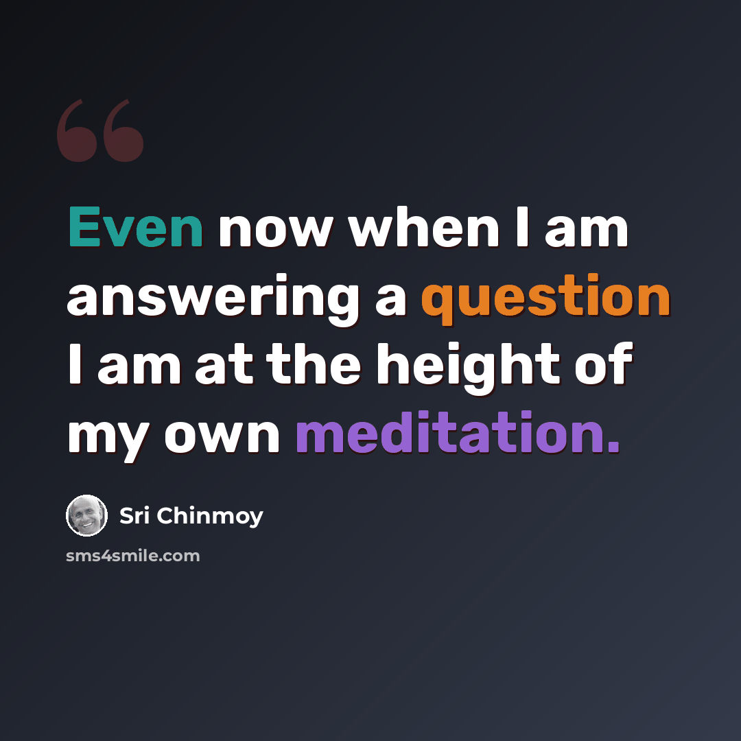 “Even now when I am answering a question I am at the height of my own meditation.” quote by Sri Chinmoy