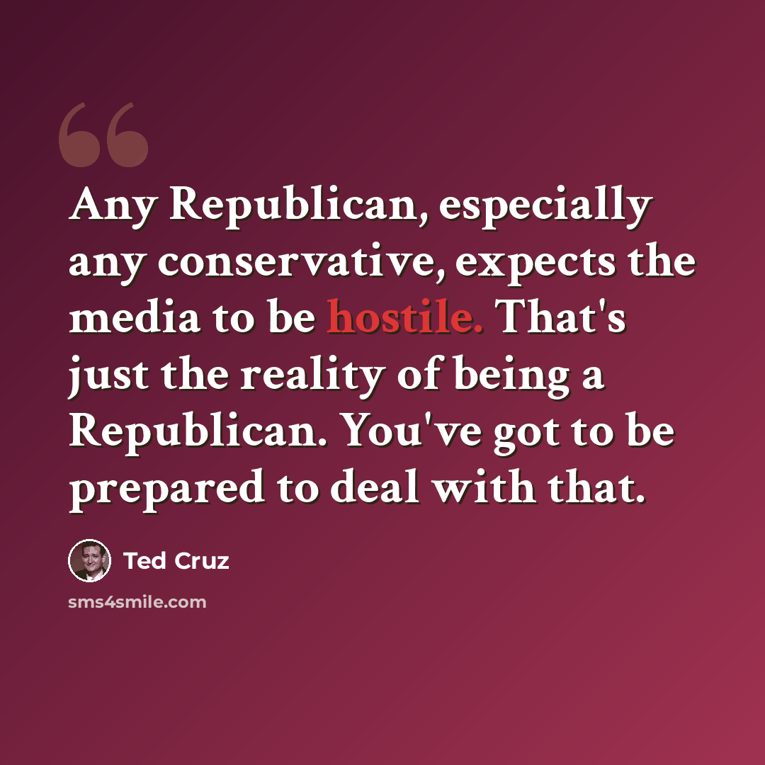 “Any Republican, especially any conservative, expects the media to be hostile. That's just the reality of being a Republican. You've got to be prepared to deal with that.” quote by Ted Cruz