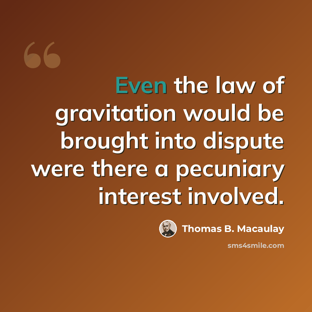 “Even the law of gravitation would be brought into dispute were there a pecuniary interest involved.” quote by Thomas B. Macaulay