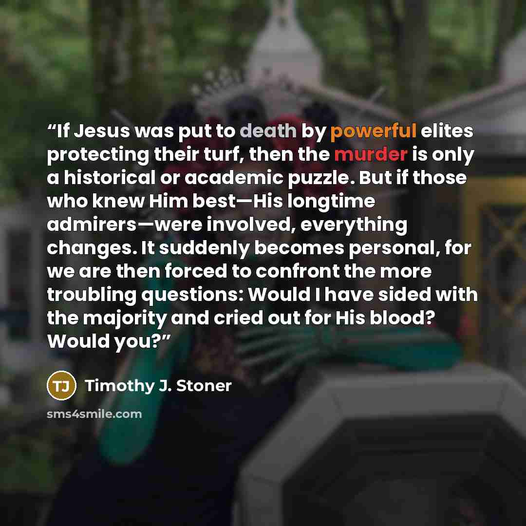 “If Jesus was put to death by powerful elites protecting their turf, then the murder is only a historical or academic puzzle. But if those who knew Him best—His longtime admirers—were involved, everything changes. It suddenly becomes personal, for we are then forced to confront the more troubling…” quote by Timothy J. Stoner