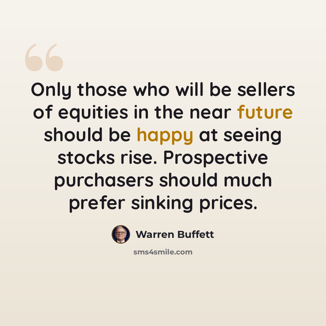 “Only those who will be sellers of equities in the near future should be happy at seeing stocks rise. Prospective purchasers should much prefer sinking prices.” quote by Warren Buffett