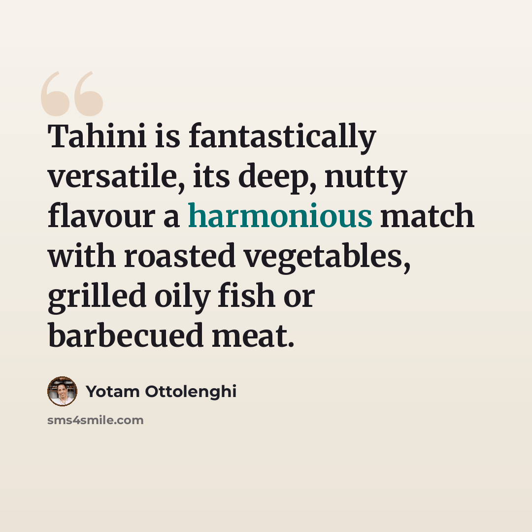 “Tahini is fantastically versatile, its deep, nutty flavour a harmonious match with roasted vegetables, grilled oily fish or barbecued meat.” quote by Yotam Ottolenghi