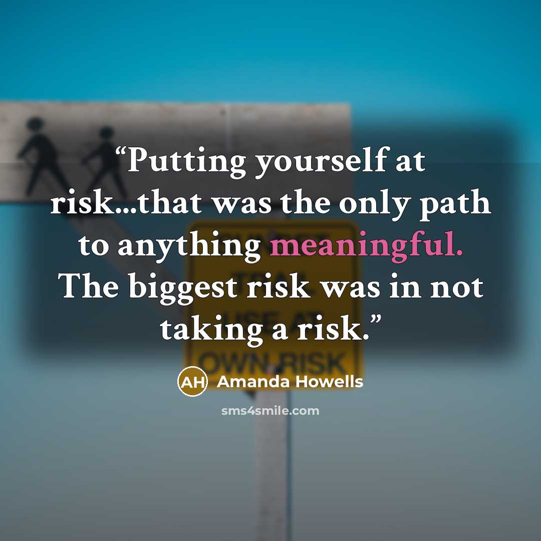 “Putting yourself at risk...that was the only path to anything meaningful. The biggest risk was in not taking a risk.” quote by Amanda Howells